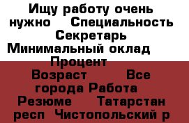 Ищу работу очень нужно! › Специальность ­ Секретарь › Минимальный оклад ­ 50 000 › Процент ­ 30 000 › Возраст ­ 18 - Все города Работа » Резюме   . Татарстан респ.,Чистопольский р-н